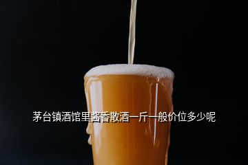 茅台镇酒馆里酱香散酒一斤一般价位多少呢