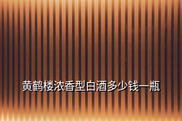 黄鹤楼浓香型白酒多少钱一瓶