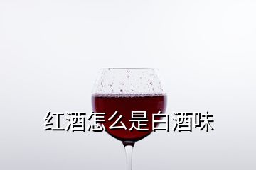 红酒怎么是白酒味