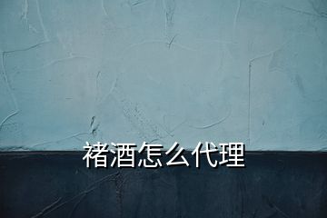 褚酒怎么代理