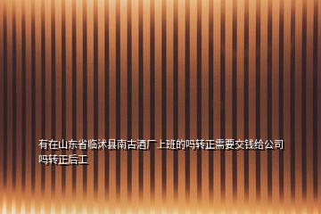 有在山东省临沭县南古酒厂上班的吗转正需要交钱给公司吗转正后工