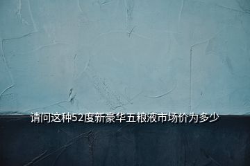 请问这种52度新豪华五粮液市场价为多少