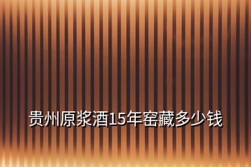 贵州原浆酒15年窑藏多少钱