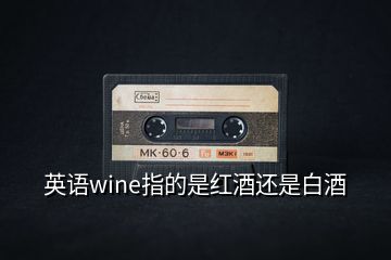 英语wine指的是红酒还是白酒