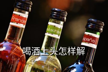 喝酒上头怎样解