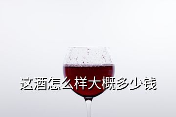 这酒怎么样大概多少钱