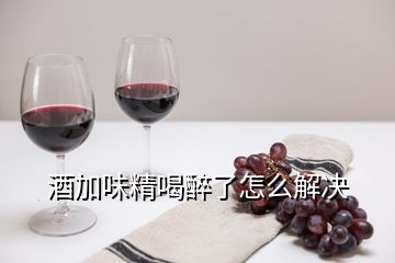 酒加味精喝醉了怎么解决