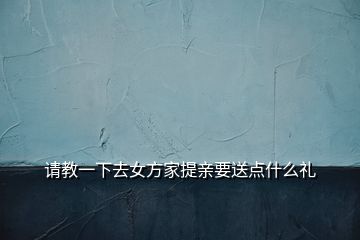 请教一下去女方家提亲要送点什么礼