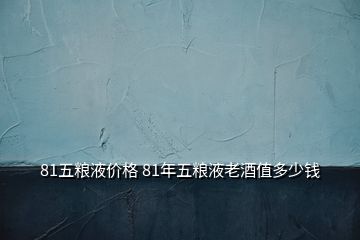 81五粮液价格 81年五粮液老酒值多少钱