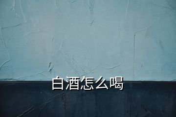 白酒怎么喝