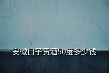 安徽口子贡酒50度多少钱