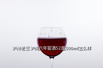 泸州老窖 泸纯六年窖酒52度500ml怎么样