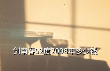 剑南春52度2008年多少钱