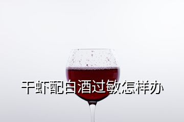 干虾配白酒过敏怎样办