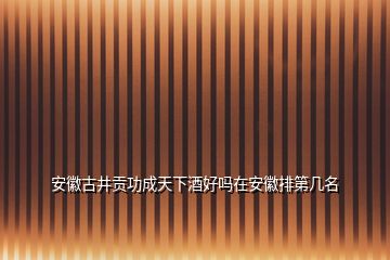 安徽古井贡功成天下酒好吗在安徽排第几名