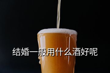 结婚一般用什么酒好呢