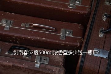 剑南春52度500ml浓香型多少钱一瓶厂