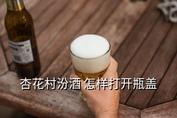 杏花村汾酒 怎样打开瓶盖