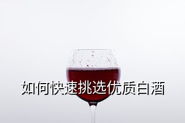 如何快速挑选优质白酒