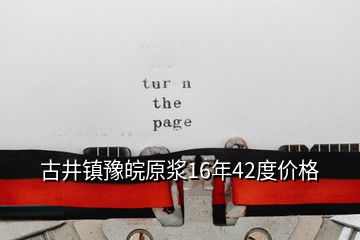 古井镇豫皖原浆16年42度价格