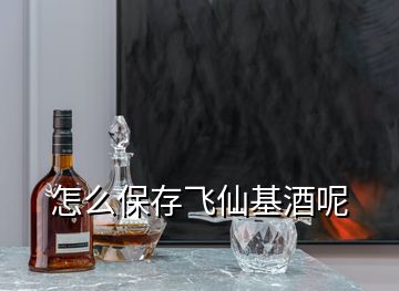 怎么保存飞仙基酒呢