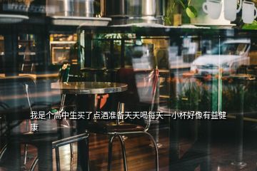 我是个高中生买了点酒准备天天喝每天一小杯好像有益健康