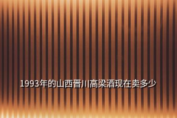 1993年的山西晋川高梁酒现在卖多少