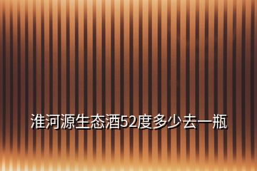 淮河源生态酒52度多少去一瓶