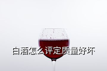 白酒怎么评定质量好坏