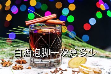 白酒泡脚一次总多少