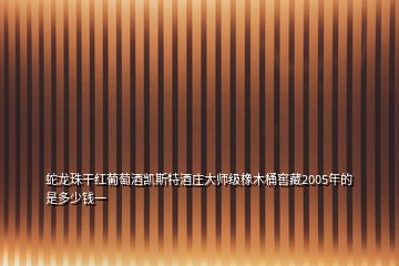 蛇龙珠干红葡萄酒凯斯特酒庄大师级橡木桶窖藏2005年的 是多少钱一