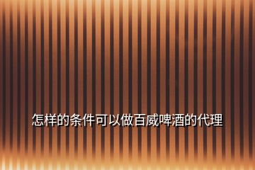 怎样的条件可以做百威啤酒的代理