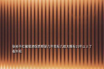 张裕干红葡萄酒保质期是几年我有几瓶大概有15年以上了看外观