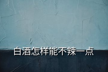 白酒怎样能不辣一点