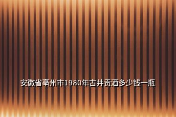 安徽省亳州市1980年古井贡酒多少钱一瓶