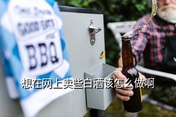 想在网上卖些白酒该怎么做啊