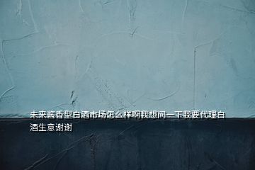 未来酱香型白酒市场怎么样啊我想问一下我要代理白酒生意谢谢