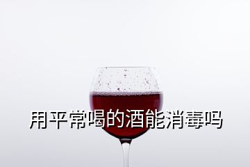 用平常喝的酒能消毒吗