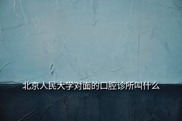 北京人民大学对面的口腔诊所叫什么