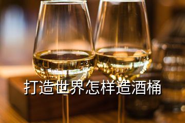 打造世界怎样造酒桶