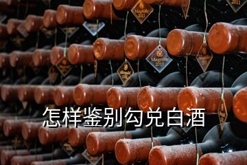 怎样鉴别勾兑白酒