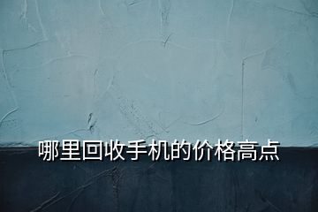 哪里回收手机的价格高点