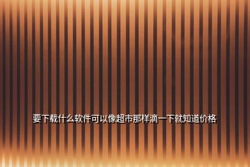 要下载什么软件可以像超市那样滴一下就知道价格