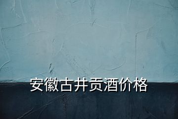 安徽古井贡酒价格