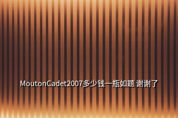 MoutonCadet2007多少钱一瓶如题 谢谢了