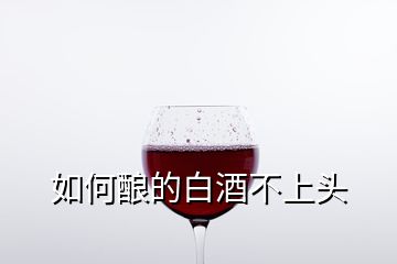 如何酿的白酒不上头