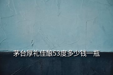 茅台厚礼佳酿53度多少钱一瓶