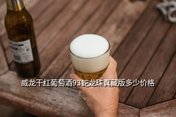 威龙干红葡萄酒93蛇龙珠真藏版多少价格