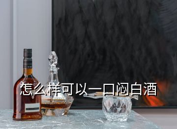 怎么样可以一口闷白酒