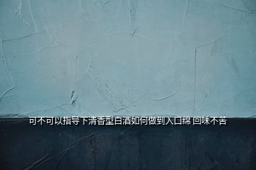 可不可以指导下清香型白酒如何做到入口绵 回味不苦